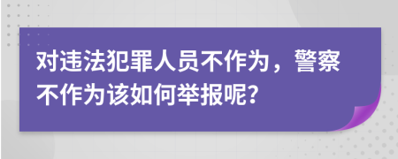 对违法犯罪人员不作为，警察不作为该如何举报呢？