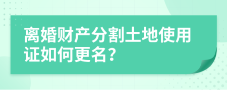 离婚财产分割土地使用证如何更名？