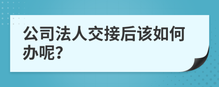 公司法人交接后该如何办呢？