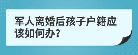 军人离婚后孩子户籍应该如何办？