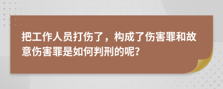 把工作人员打伤了，构成了伤害罪和故意伤害罪是如何判刑的呢？