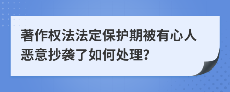 著作权法法定保护期被有心人恶意抄袭了如何处理？