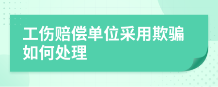 工伤赔偿单位采用欺骗如何处理