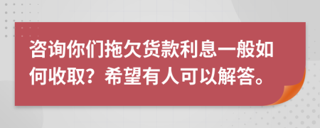 咨询你们拖欠货款利息一般如何收取？希望有人可以解答。