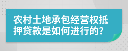 农村土地承包经营权抵押贷款是如何进行的？