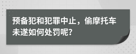 预备犯和犯罪中止，偷摩托车未遂如何处罚呢？