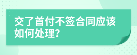 交了首付不签合同应该如何处理？