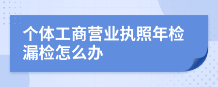 个体工商营业执照年检漏检怎么办