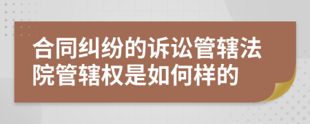 合同纠纷的诉讼管辖法院管辖权是如何样的
