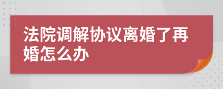 法院调解协议离婚了再婚怎么办