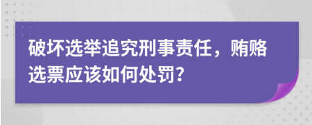 破坏选举追究刑事责任，贿赂选票应该如何处罚？