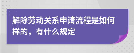 解除劳动关系申请流程是如何样的，有什么规定