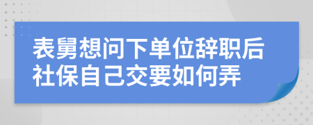 表舅想问下单位辞职后社保自己交要如何弄