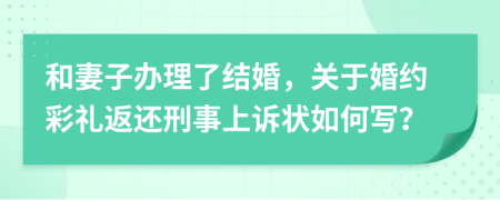 和妻子办理了结婚，关于婚约彩礼返还刑事上诉状如何写？