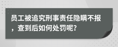 员工被追究刑事责任隐瞒不报，查到后如何处罚呢？