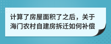 计算了房屋面积了之后，关于海门农村自建房拆迁如何补偿