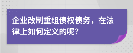 企业改制重组债权债务，在法律上如何定义的呢？