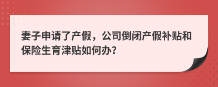 妻子申请了产假，公司倒闭产假补贴和保险生育津贴如何办？