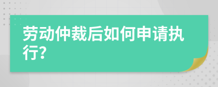 劳动仲裁后如何申请执行？