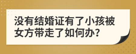 没有结婚证有了小孩被女方带走了如何办？