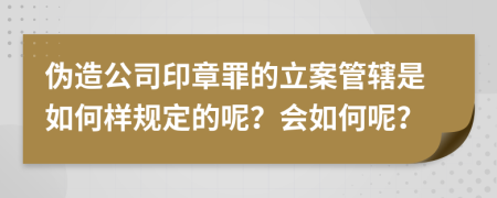 伪造公司印章罪的立案管辖是如何样规定的呢？会如何呢？