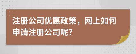 注册公司优惠政策，网上如何申请注册公司呢？