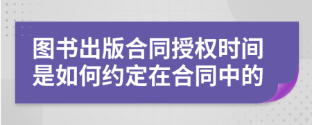 图书出版合同授权时间是如何约定在合同中的