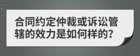 合同约定仲裁或诉讼管辖的效力是如何样的？