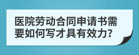 医院劳动合同申请书需要如何写才具有效力？