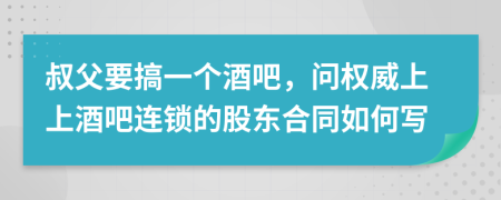 叔父要搞一个酒吧，问权威上上酒吧连锁的股东合同如何写