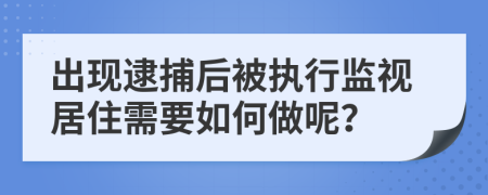 出现逮捕后被执行监视居住需要如何做呢？