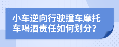 小车逆向行驶撞车摩托车喝酒责任如何划分？