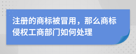 注册的商标被冒用，那么商标侵权工商部门如何处理