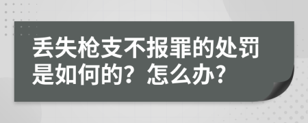 丢失枪支不报罪的处罚是如何的？怎么办?