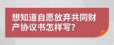 想知道自愿放弃共同财产协议书怎样写？