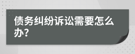 债务纠纷诉讼需要怎么办？