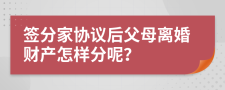 签分家协议后父母离婚财产怎样分呢？