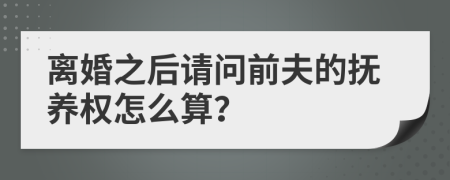 离婚之后请问前夫的抚养权怎么算？