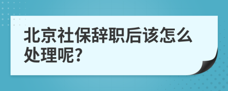 北京社保辞职后该怎么处理呢?