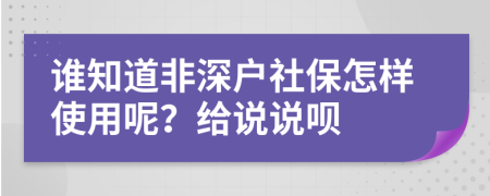 谁知道非深户社保怎样使用呢？给说说呗