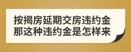 按揭房延期交房违约金那这种违约金是怎样来