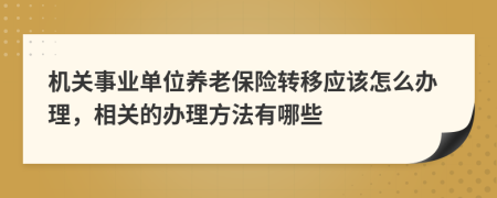 机关事业单位养老保险转移应该怎么办理，相关的办理方法有哪些