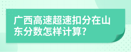广西高速超速扣分在山东分数怎样计算?