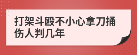 打架斗殴不小心拿刀捅伤人判几年