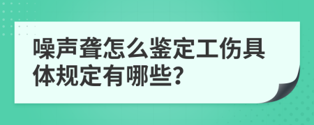 噪声聋怎么鉴定工伤具体规定有哪些？