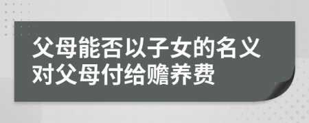 父母能否以子女的名义对父母付给赡养费