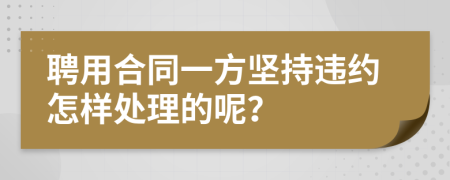 聘用合同一方坚持违约怎样处理的呢？