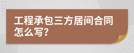 工程承包三方居间合同怎么写？