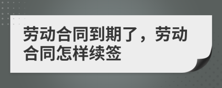 劳动合同到期了，劳动合同怎样续签