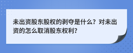 未出资股东股权的剥夺是什么？对未出资的怎么取消股东权利？